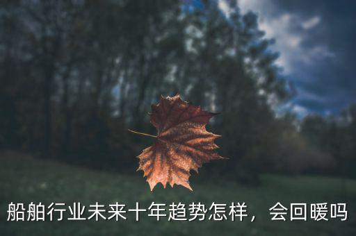 明年船舶行業(yè)怎么樣,船舶行業(yè)現(xiàn)狀如何