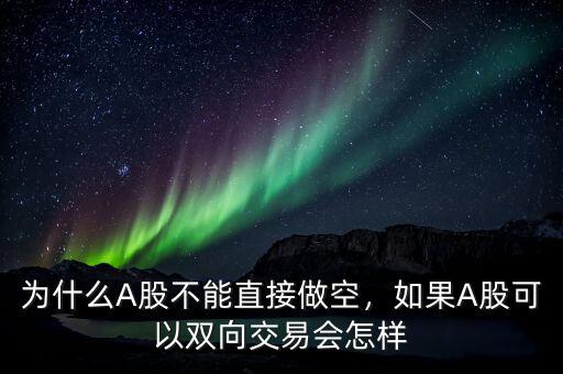 為什么A股不能直接做空，如果A股可以雙向交易會(huì)怎樣