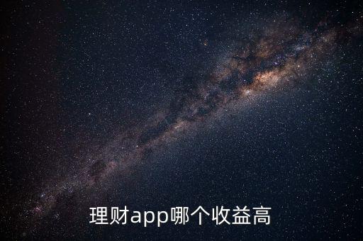 什么理財(cái)app收益高,現(xiàn)在哪個(gè)理財(cái)app的收益高