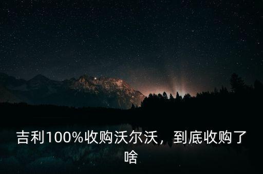 吉利100%收購沃爾沃，到底收購了啥