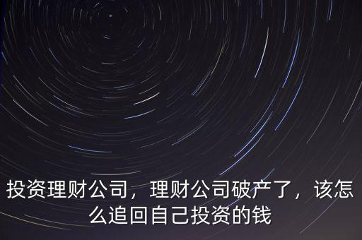 投資理財公司，理財公司破產(chǎn)了，該怎么追回自己投資的錢