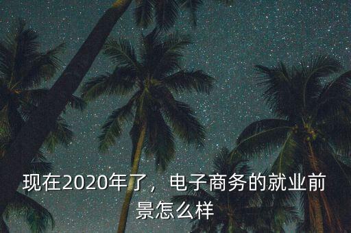 現(xiàn)在2020年了，電子商務(wù)的就業(yè)前景怎么樣