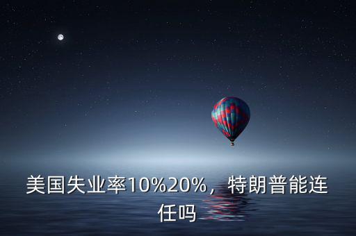 美國失業(yè)率10%20%，特朗普能連任嗎