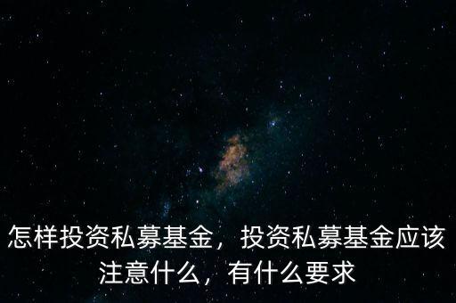 怎樣投資私募基金，投資私募基金應(yīng)該注意什么，有什么要求