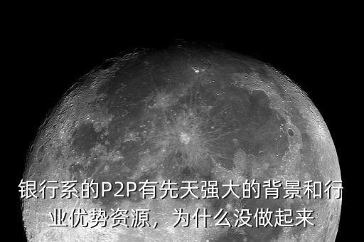 銀行系的P2P有先天強大的背景和行業(yè)優(yōu)勢資源，為什么沒做起來