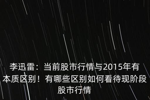 李迅雷：當(dāng)前股市行情與2015年有本質(zhì)區(qū)別！有哪些區(qū)別如何看待現(xiàn)階段股市行情