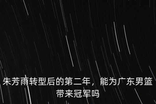 朱芳雨轉(zhuǎn)型后的第二年，能為廣東男籃帶來冠軍嗎