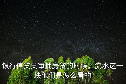 銀行信貸員審批房貸的時(shí)候，流水這一塊他們是怎么看的