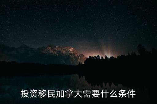 投資移民能投資什么,投資移民加拿大需要什么條件