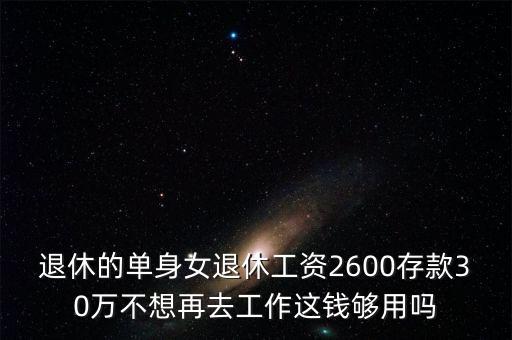 退休的單身女退休工資2600存款30萬(wàn)不想再去工作這錢(qián)夠用嗎