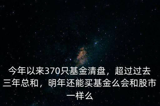 今年以來370只基金清盤，超過過去三年總和，明年還能買基金么會(huì)和股市一樣么