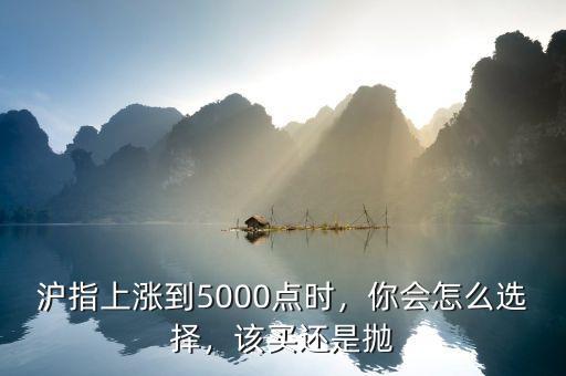 滬指上漲到5000點(diǎn)時(shí)，你會(huì)怎么選擇，該買還是拋