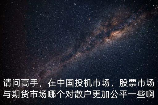 請問高手，在中國投機市場，股票市場與期貨市場哪個對散戶更加公平一些啊