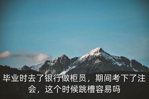 畢業(yè)時去了銀行做柜員，期間考下了注會，這個時候跳槽容易嗎