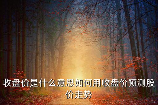 收盤價是什么意思如何用收盤價預(yù)測股價走勢