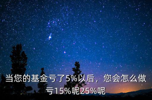 當(dāng)您的基金虧了5%以后，您會怎么做虧15%呢25%呢