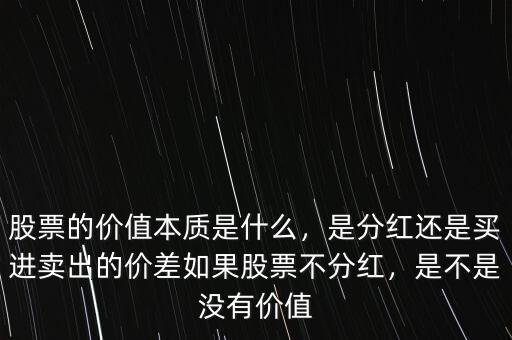 股票的價值本質(zhì)是什么，是分紅還是買進賣出的價差如果股票不分紅，是不是沒有價值