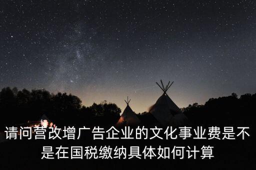 請(qǐng)問營改增廣告企業(yè)的文化事業(yè)費(fèi)是不是在國稅繳納具體如何計(jì)算