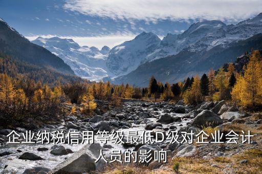 為什么稅務信用等級d，企業(yè)納稅信用等級最低D級對企業(yè)會計人員的影響