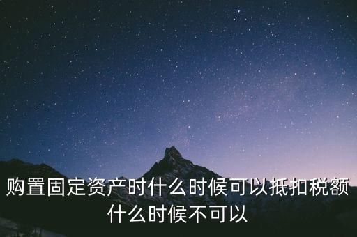 固定資產(chǎn)什么時候可以抵扣，固定資產(chǎn)是從什么時候開始可以抵扣進(jìn)項稅的