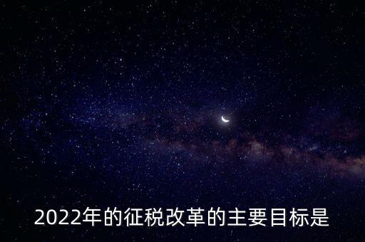 2022年的征稅改革的主要目標(biāo)是