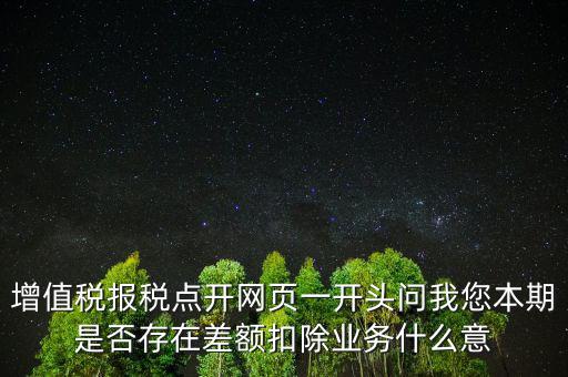 增值稅報(bào)稅點(diǎn)開網(wǎng)頁一開頭問我您本期是否存在差額扣除業(yè)務(wù)什么意