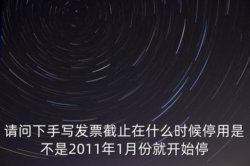 請問下手寫發(fā)票截止在什么時(shí)候停用是不是2011年1月份就開始停