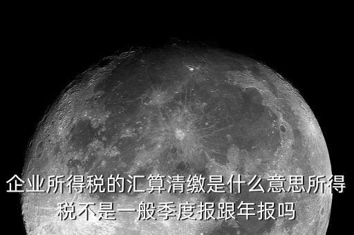 國稅匯算清繳什么意思，企業(yè)所得稅的匯算清繳是什么意思所得稅不是一般季度報(bào)跟年報(bào)嗎