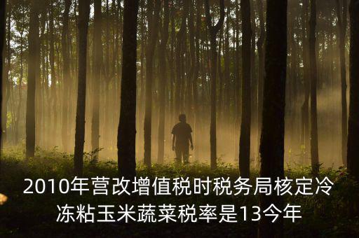 2010年營改增值稅時稅務(wù)局核定冷凍粘玉米蔬菜稅率是13今年