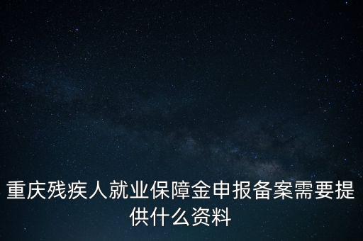 重慶殘疾人就業(yè)保障金申報(bào)備案需要提供什么資料