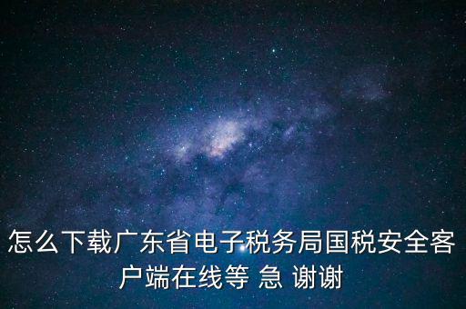 怎么下載廣東省電子稅務(wù)局國稅安全客戶端在線等 急 謝謝