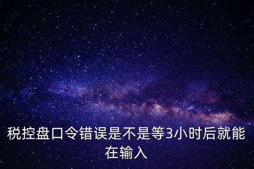 稅控盤口令錯(cuò)誤是不是等3小時(shí)后就能在輸入