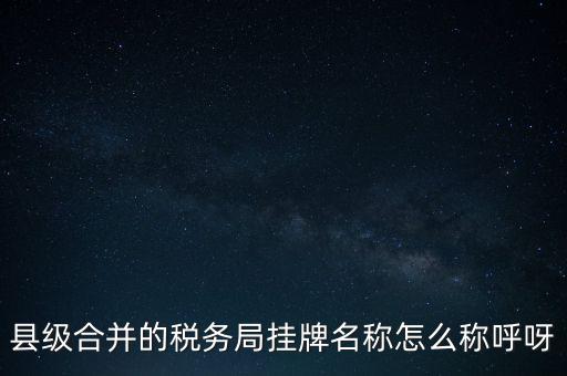 省上稅務(wù)局叫什么名字，縣級合并的稅務(wù)局掛牌名稱怎么稱呼呀