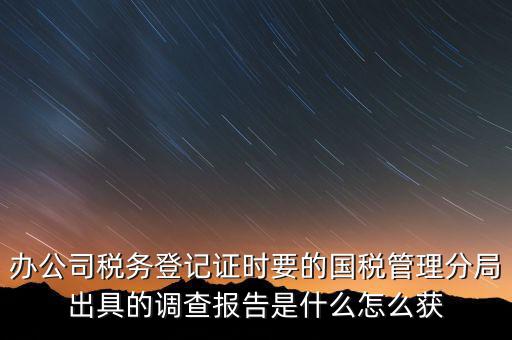 辦公司稅務登記證時要的國稅管理分局出具的調(diào)查報告是什么怎么獲