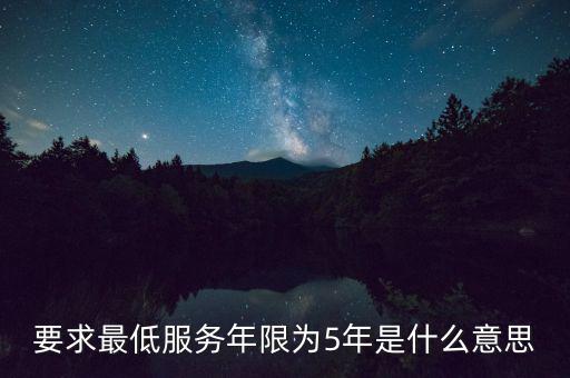 國(guó)稅最低服務(wù)期限5年是什么意思，公務(wù)員最低服務(wù)年限35年是什么意思