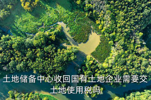 土地儲(chǔ)備中心收回國有土地企業(yè)需要交土地使用稅嗎