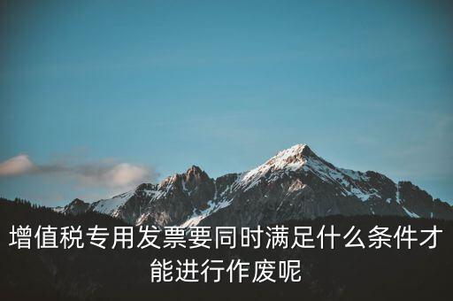 增值稅專用發(fā)票要同時滿足什么條件才能進(jìn)行作廢呢