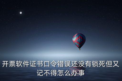 開票軟件證書口令是什么，稅務(wù)發(fā)票開票登入不知道證書口令怎么辦