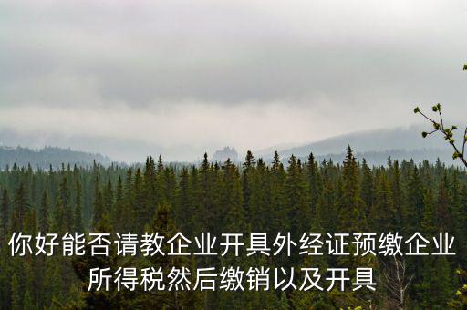 你好能否請教企業(yè)開具外經證預繳企業(yè)所得稅然后繳銷以及開具