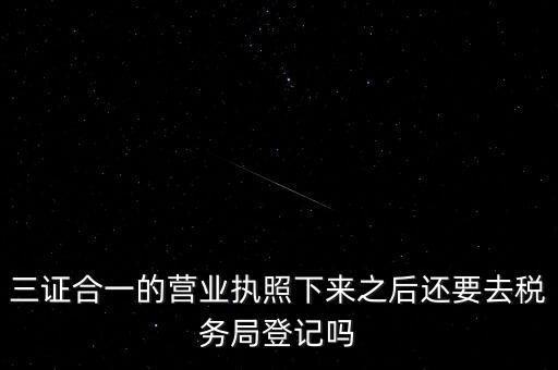 三證合一的營(yíng)業(yè)執(zhí)照下來之后還要去稅務(wù)局登記嗎