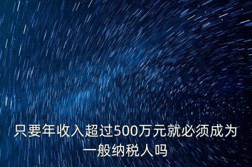 只要年收入超過500萬元就必須成為一般納稅人嗎