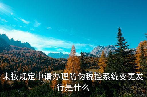 未按規(guī)定申請(qǐng)辦理防偽稅控系統(tǒng)變更發(fā)行是什么