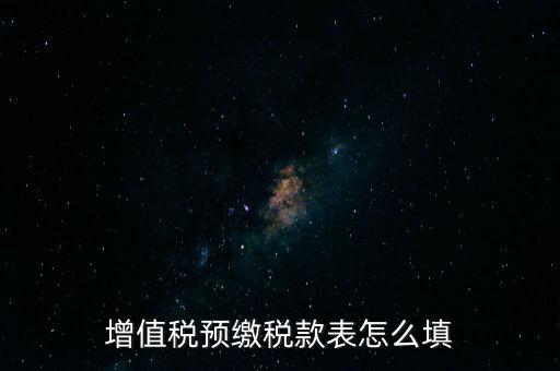 增值稅預(yù)繳稅款表什么時候填寫，增值稅預(yù)繳稅款表怎么填