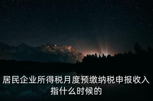 居民企業(yè)所得稅月度預(yù)繳納稅申報(bào)收入指什么時候的