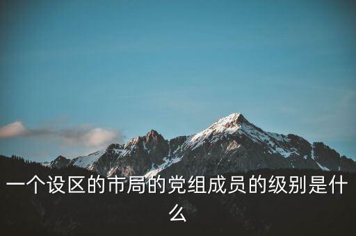 市國稅局黨組成員是什么級別，一個設區(qū)的市局的黨組成員的級別是什么