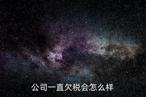 商貿(mào)公司欠稅都有什么影響，公司一直欠稅會怎么樣