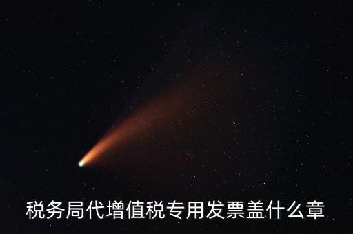 代開增值稅專票要加蓋什么章子，代開發(fā)票蓋什么章