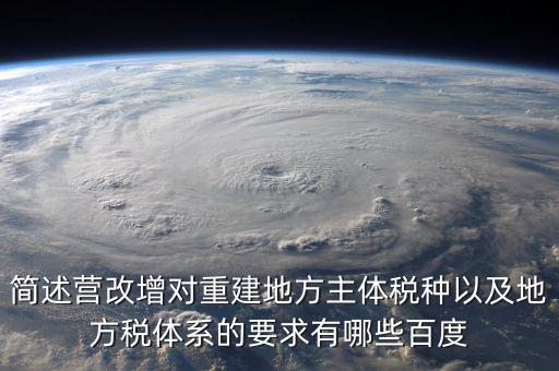 簡述營改增對重建地方主體稅種以及地方稅體系的要求有哪些百度