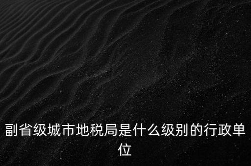 省地稅副巡視員什么級(jí)別，縣級(jí)市的地稅局副局長(zhǎng)是什么級(jí)別的干部