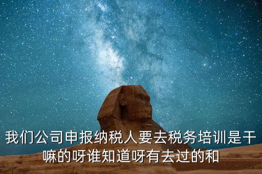 我們公司申報(bào)納稅人要去稅務(wù)培訓(xùn)是干嘛的呀誰知道呀有去過的和